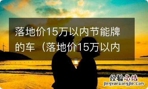 落地价15万以内的轿车 落地价15万以内节能牌的车