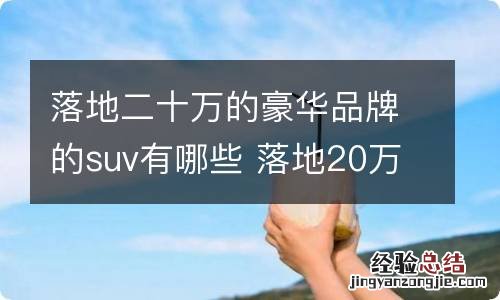 落地二十万的豪华品牌的suv有哪些 落地20万的豪华车