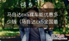 马自达cx5全国最低优惠多少钱 马自达cx5裸车能优惠多少钱