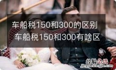 车船税150和300的区别 车船税150和300有啥区别