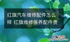 红旗汽车维修配件怎么样 红旗维修保养配件贵吗