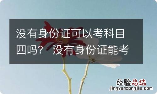 没有身份证可以考科目四吗？ 没有身份证能考科目四吗?