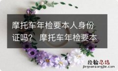 摩托车年检要本人身份证吗？ 摩托车年检要本人身份证吗