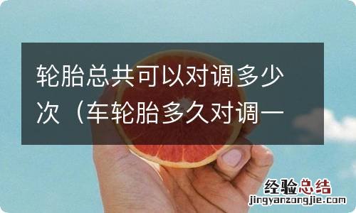 车轮胎多久对调一次 轮胎总共可以对调多少次