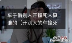 开别人的车撞死人了借车人有事吗 车子借别人开撞死人算谁的