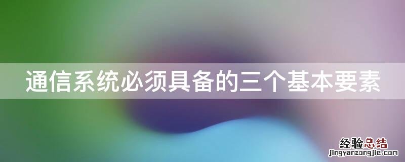 通信系统必须具备的三个基本要素有哪些 通信系统必须具备的三个基本要素