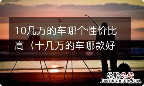 十几万的车哪款好 10几万的车哪个性价比高