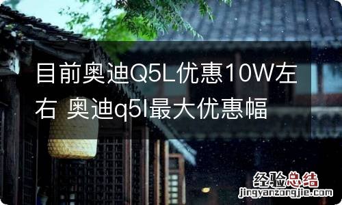 目前奥迪Q5L优惠10W左右 奥迪q5l最大优惠幅度有多少