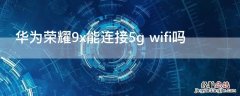 华为荣耀9x能连接5g wifi吗