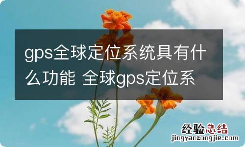 gps全球定位系统具有什么功能 全球gps定位系统有哪些