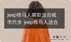 jeep牧马人哪款适合城市代步 jeep牧马人适合家用吗