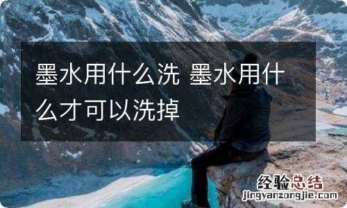 墨水用什么洗 墨水用什么才可以洗掉