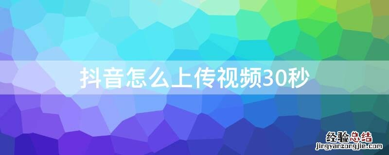 抖音怎么上传视频30秒拍摄 抖音怎么上传视频30秒