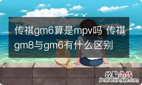 传祺gm6算是mpv吗 传祺gm8与gm6有什么区别