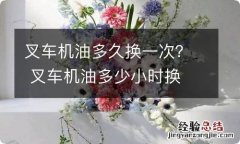 叉车机油多久换一次？ 叉车机油多少小时换