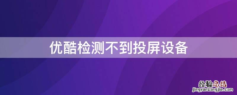 优酷检测不到投屏设备 优酷检测不到投屏设备该怎么办