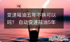 变速箱油五年不换可以吗？ 自动变速箱油5年没换