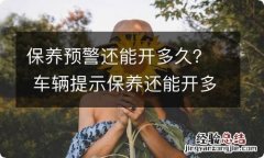 保养预警还能开多久？ 车辆提示保养还能开多久