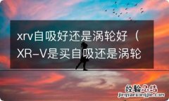 XR-V是买自吸还是涡轮 xrv自吸好还是涡轮好