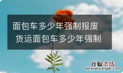 面包车多少年强制报废 货运面包车多少年强制报废