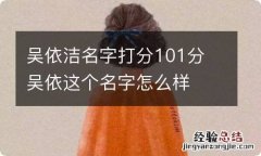 吴依洁名字打分101分 吴依这个名字怎么样