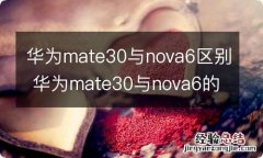 华为mate30与nova6区别 华为mate30与nova6的区别有哪些