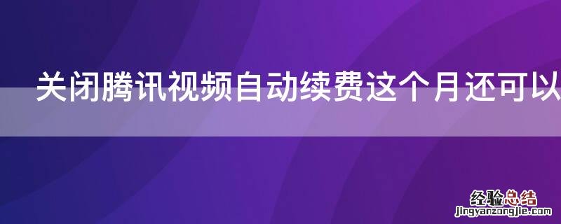 关闭腾讯视频自动续费这个月还可以用吗