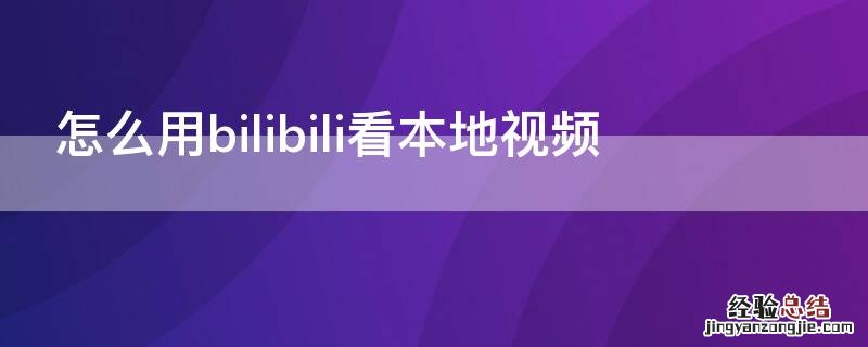 bilibili如何看本地视频 怎么用bilibili看本地视频