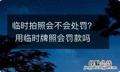 临时拍照会不会处罚？ 用临时牌照会罚款吗