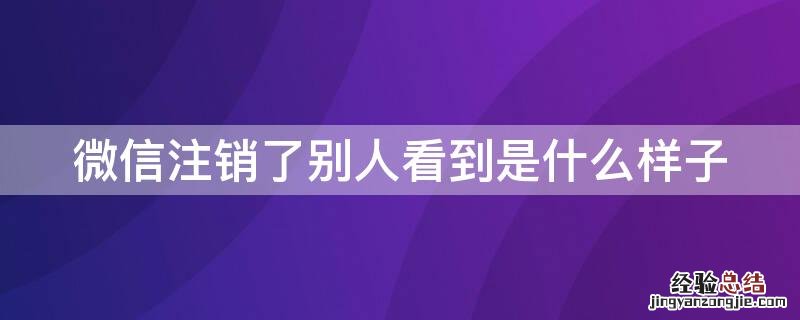 微信注销了别人看到是什么样子
