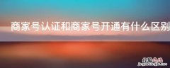 商家号认证和商家号开通有什么区别