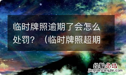 临时牌照超期上牌有什么处罚 临时牌照逾期了会怎么处罚？