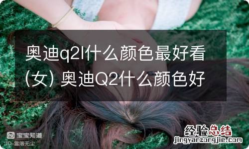 女 奥迪q2l什么颜色最好看 奥迪Q2什么颜色好看