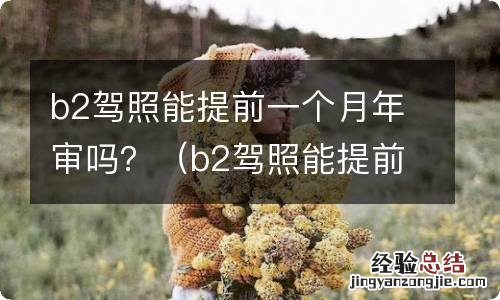 b2驾照能提前一个月年审吗 b2驾照能提前一个月年审吗？