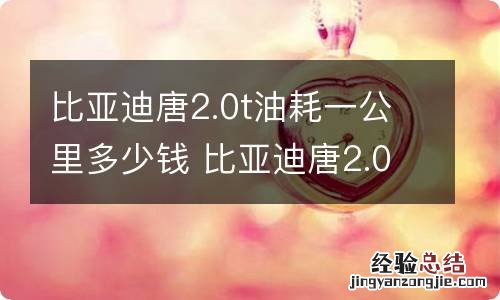 比亚迪唐2.0t油耗一公里多少钱 比亚迪唐2.0t百公里油耗多少