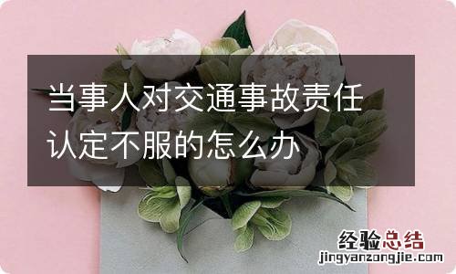 当事人对交通事故责任认定不服的怎么办