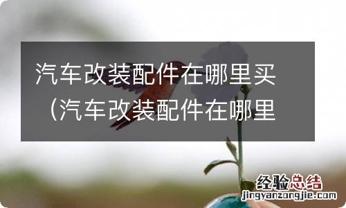 汽车改装配件在哪里买的 汽车改装配件在哪里买