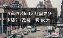 改装一套led大灯加总成要多少钱 汽车改装led大灯需要多少钱?