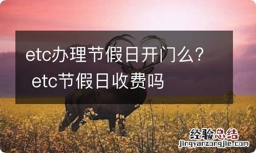 etc办理节假日开门么? etc节假日收费吗