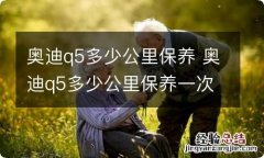 奥迪q5多少公里保养 奥迪q5多少公里保养一次