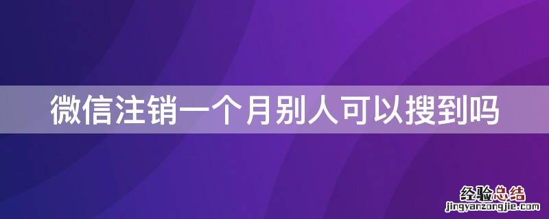 微信注销一个月别人可以搜到吗