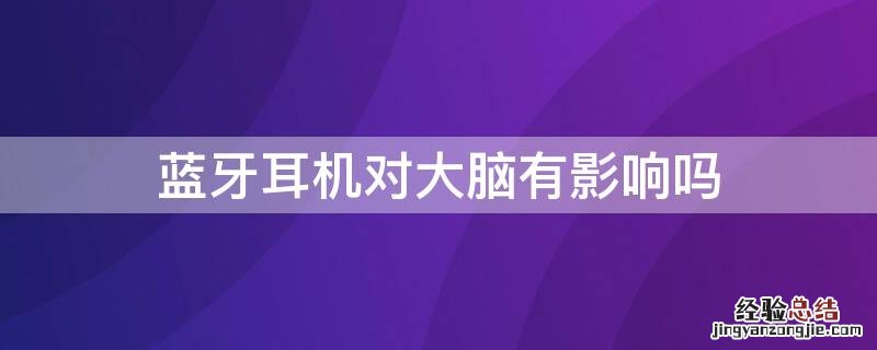 蓝牙耳机对大脑有影响吗 蓝牙耳机对大脑有影响吗视频