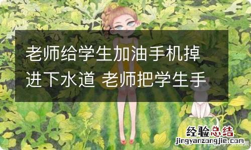 老师给学生加油手机掉进下水道 老师把学生手机扔水里