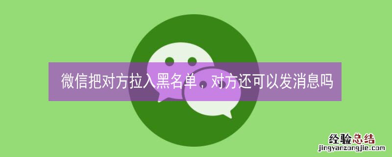 微信把对方拉入黑名单,对方还可以发消息吗