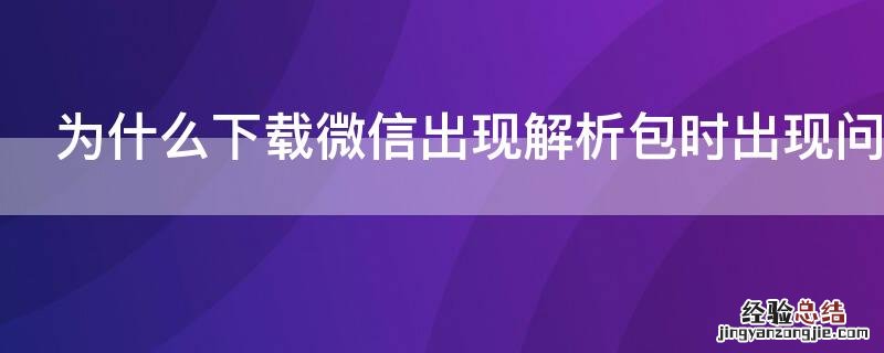为什么下载微信出现解析包时出现问题