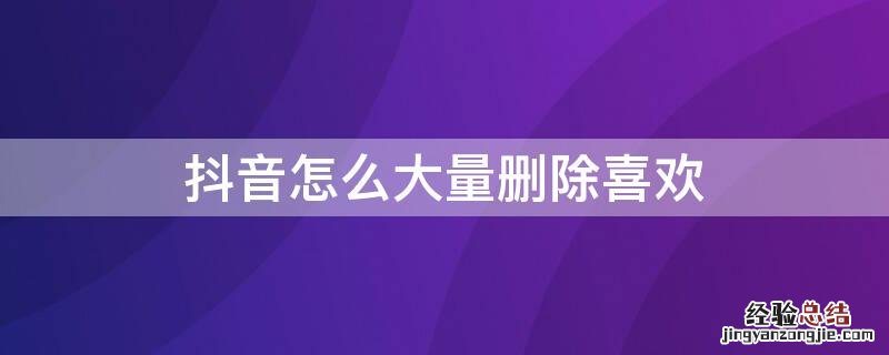 抖音怎么大量删除喜欢 抖音怎么全部删除喜欢