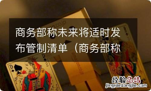 商务部称将适时发布出口管制清单 商务部称未来将适时发布管制清单