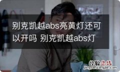 别克凯越abs亮黄灯还可以开吗 别克凯越abs灯亮了怎么消