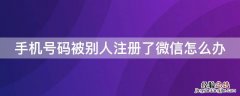 手机号码被别人注册了微信怎么办 手机号码被别人注册了微信怎么办呢