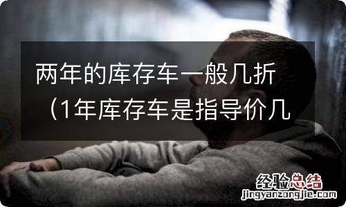 1年库存车是指导价几折 两年的库存车一般几折